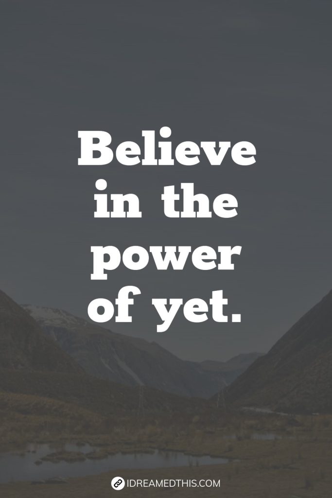 Believe in the power of yet.