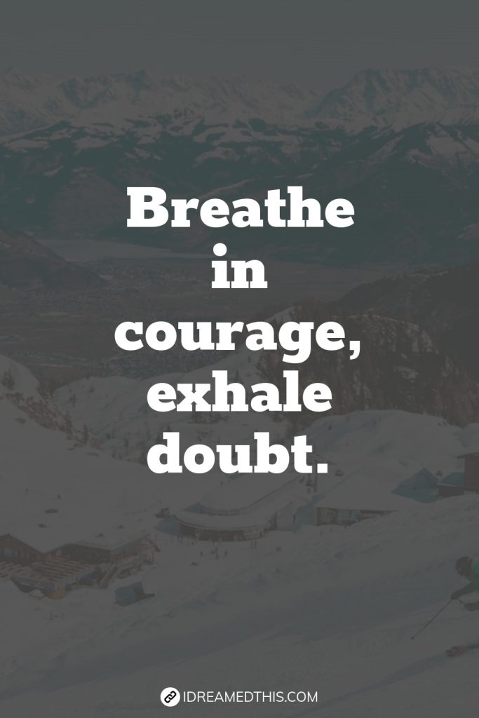 Breathe in courage, exhale doubt.