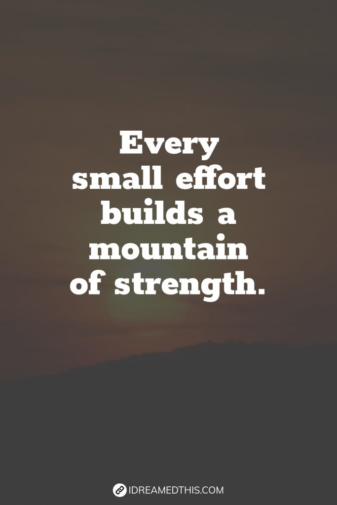 Every small effort builds a mountain of strength