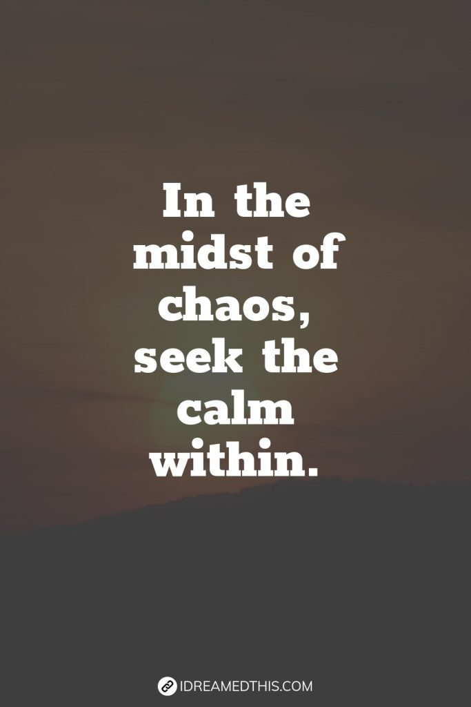 In the midst of chaos, seek the calm within.