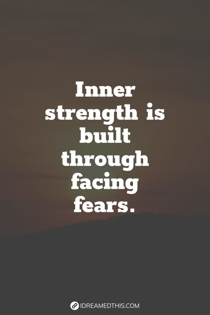 Inner strength is built through facing fears.