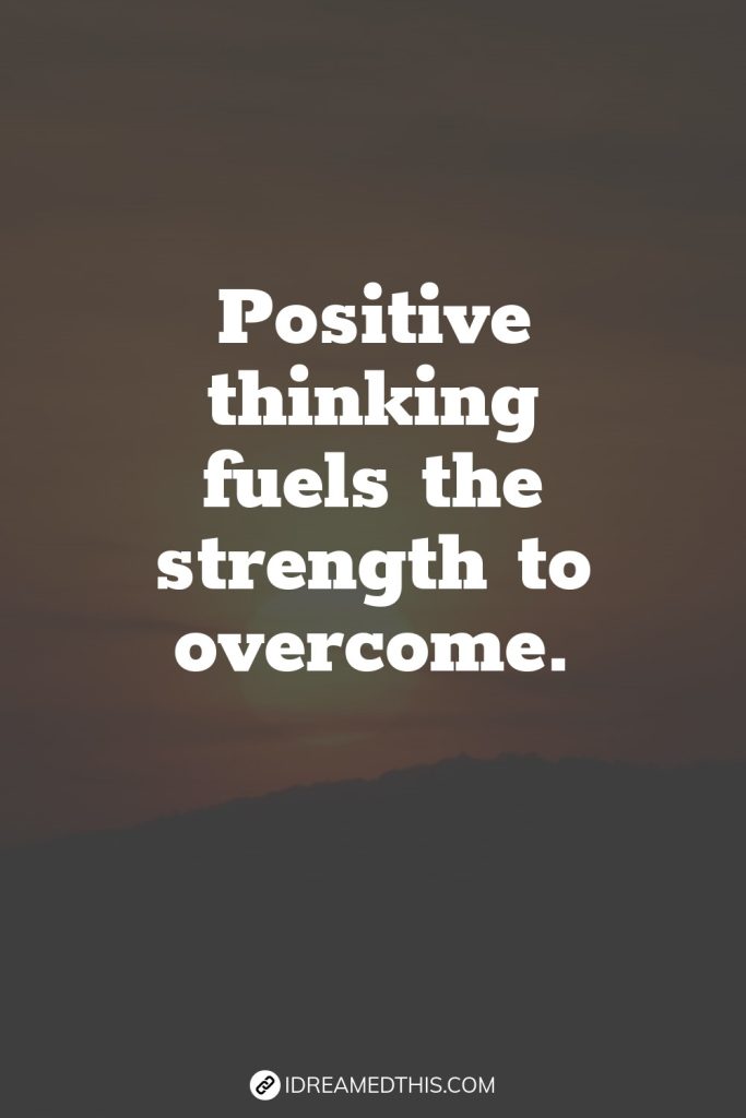 Positive thinking fuels the strength to overcome.