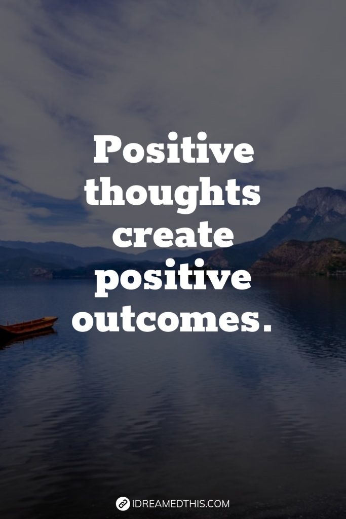 Positive thoughts create positive outcomes.