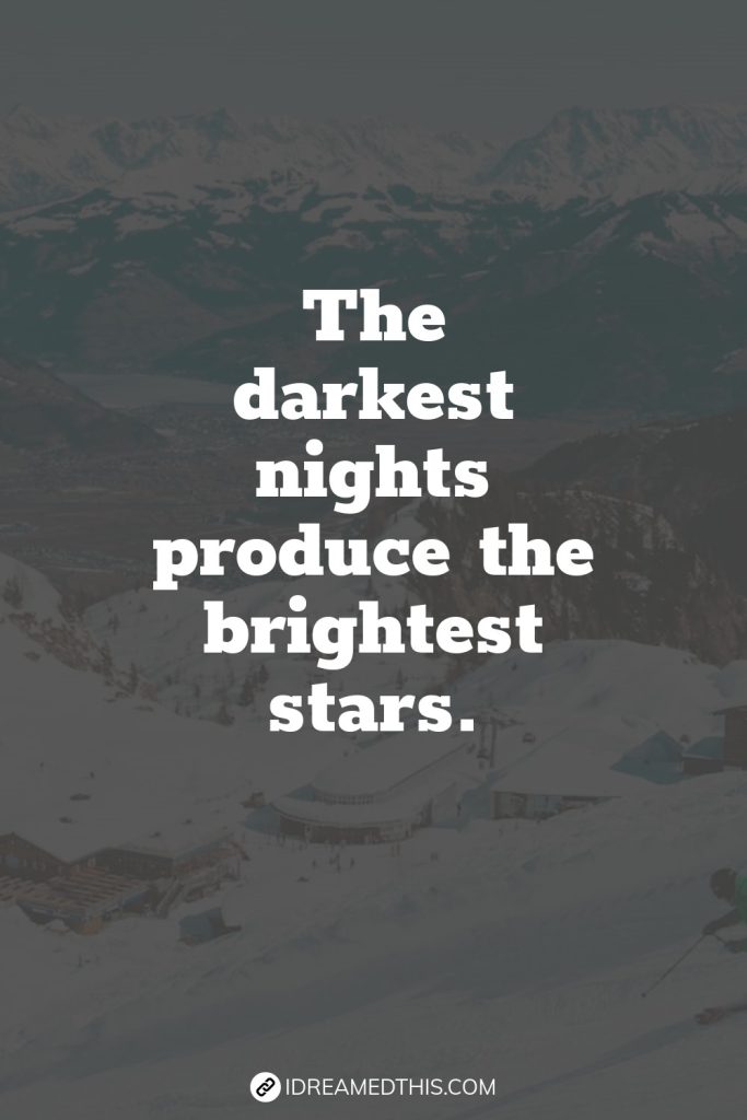 The darkest nights produce the brightest stars.