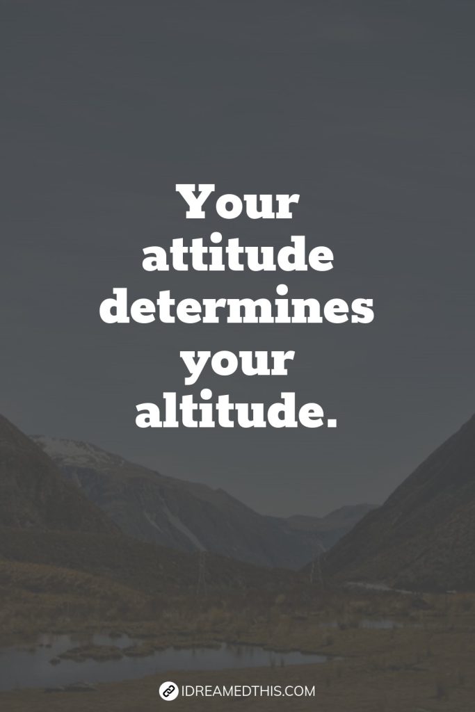 Your attitude determines your altitude.