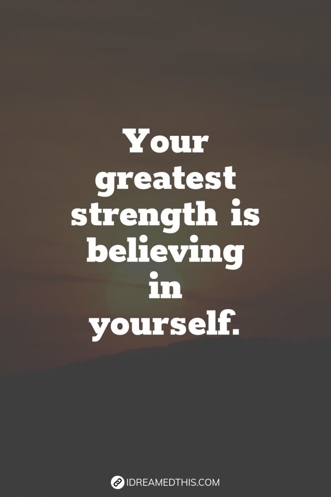 Your greatest strength is believing in yourself.